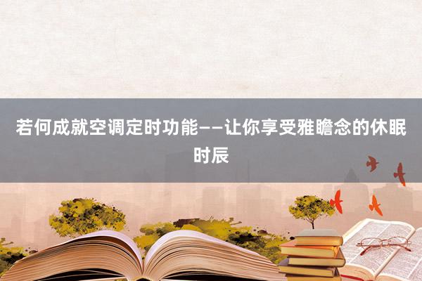 若何成就空调定时功能——让你享受雅瞻念的休眠时辰